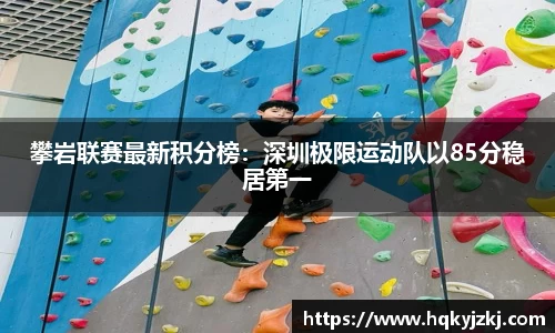 攀岩联赛最新积分榜：深圳极限运动队以85分稳居第一